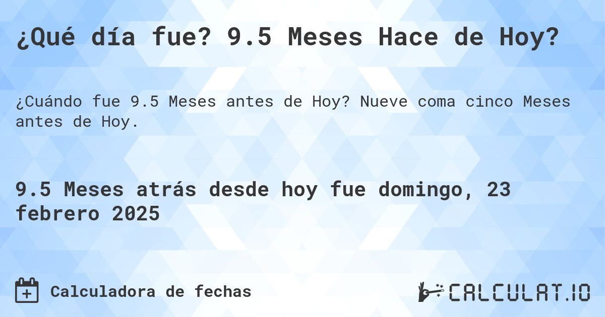 ¿Qué día fue? 9.5 Meses Hace de Hoy?. Nueve coma cinco Meses antes de Hoy.