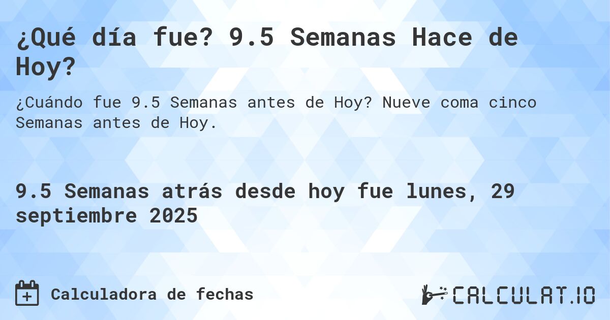 ¿Qué día fue? 9.5 Semanas Hace de Hoy?. Nueve coma cinco Semanas antes de Hoy.