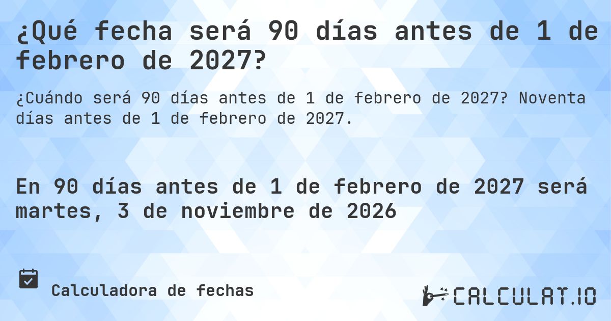 ¿Qué fecha será 90 días antes de 1 de febrero de 2027?. Noventa días antes de 1 de febrero de 2027.