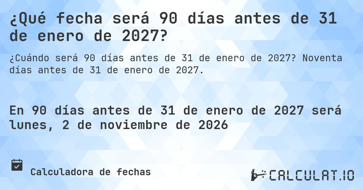 ¿Qué fecha será 90 días antes de 31 de enero de 2027?. Noventa días antes de 31 de enero de 2027.