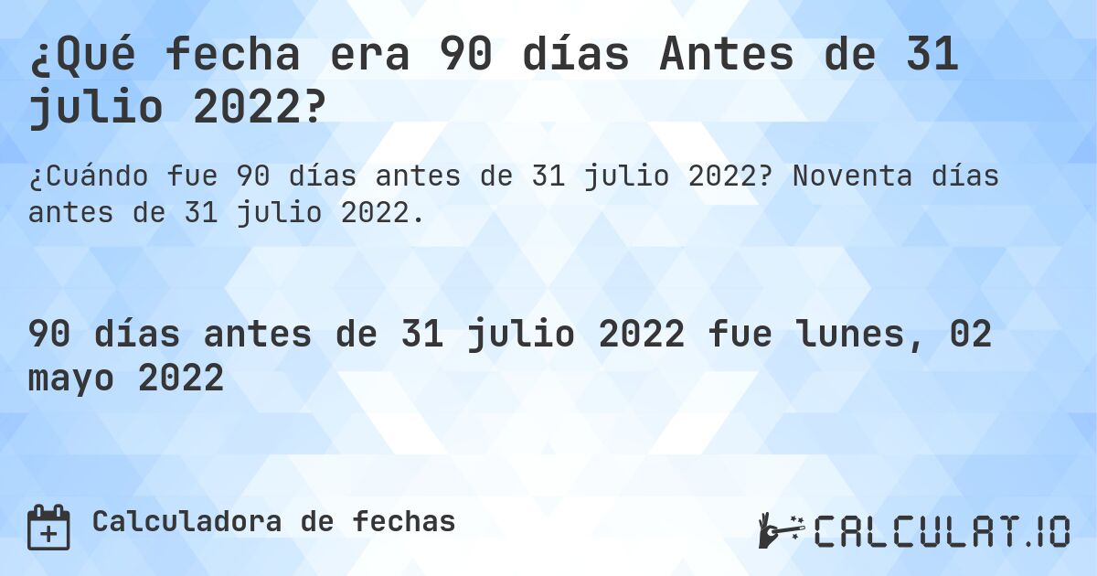 ¿Qué fecha era 90 días Antes de 31 julio 2022?. Noventa días antes de 31 julio 2022.