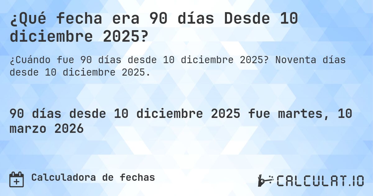 ¿Qué fecha era 90 días Desde 10 diciembre 2025?. Noventa días desde 10 diciembre 2025.