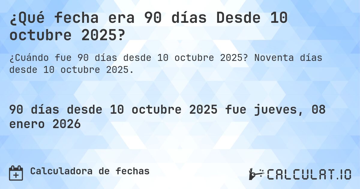 ¿Qué fecha era 90 días Desde 10 octubre 2025?. Noventa días desde 10 octubre 2025.