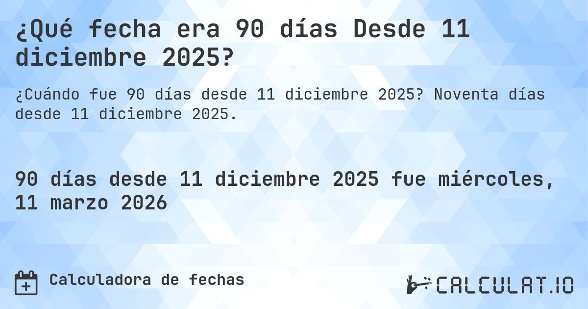 ¿Qué fecha era 90 días Desde 11 diciembre 2025?. Noventa días desde 11 diciembre 2025.