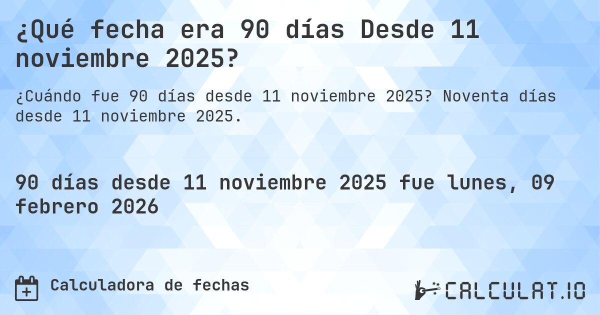 ¿Qué fecha era 90 días Desde 11 noviembre 2025?. Noventa días desde 11 noviembre 2025.