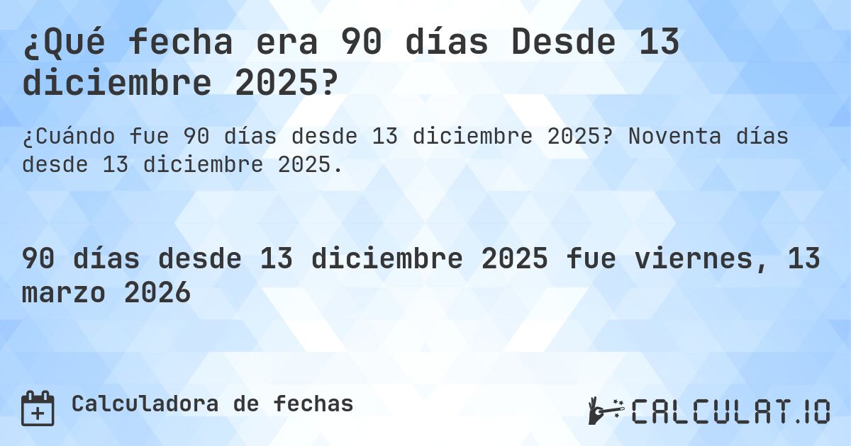 ¿Qué fecha era 90 días Desde 13 diciembre 2025?. Noventa días desde 13 diciembre 2025.