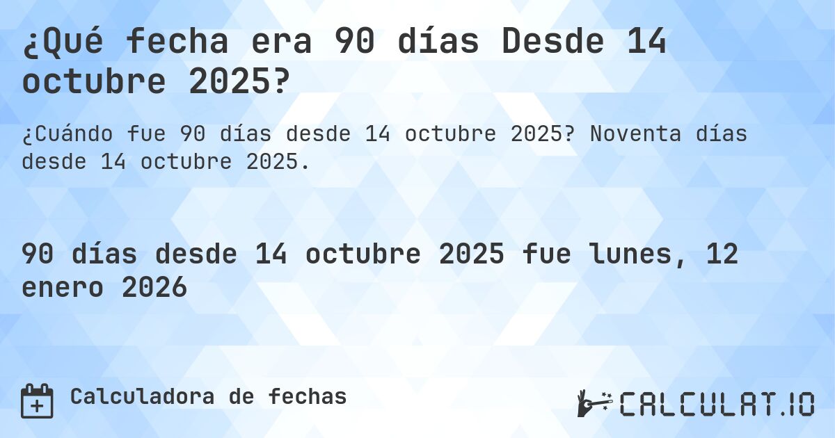 ¿Qué fecha era 90 días Desde 14 octubre 2025?. Noventa días desde 14 octubre 2025.