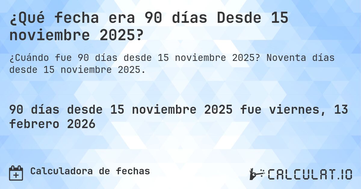 ¿Qué fecha era 90 días Desde 15 noviembre 2025?. Noventa días desde 15 noviembre 2025.
