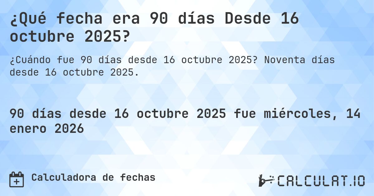 ¿Qué fecha era 90 días Desde 16 octubre 2025?. Noventa días desde 16 octubre 2025.
