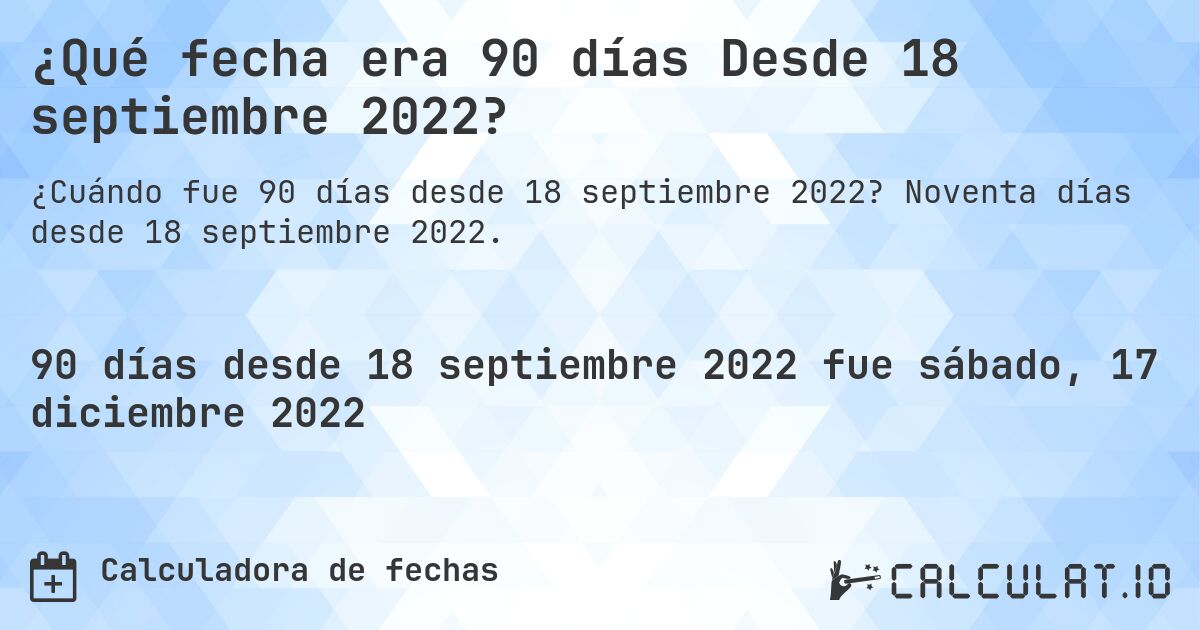 ¿Qué fecha era 90 días Desde 18 septiembre 2022?. Noventa días desde 18 septiembre 2022.