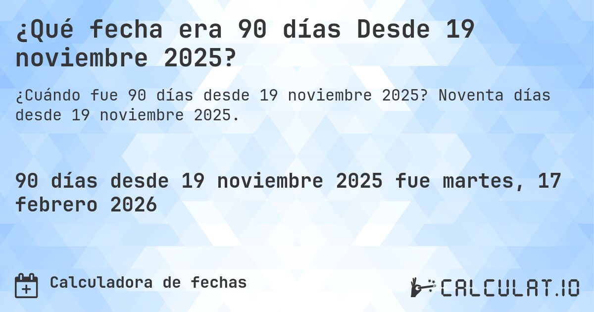 ¿Qué fecha era 90 días Desde 19 noviembre 2025?. Noventa días desde 19 noviembre 2025.