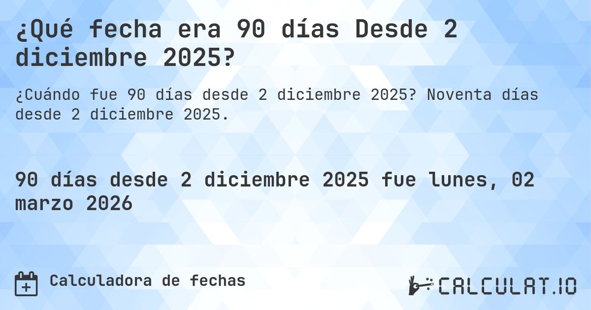 ¿Qué fecha era 90 días Desde 2 diciembre 2025?. Noventa días desde 2 diciembre 2025.