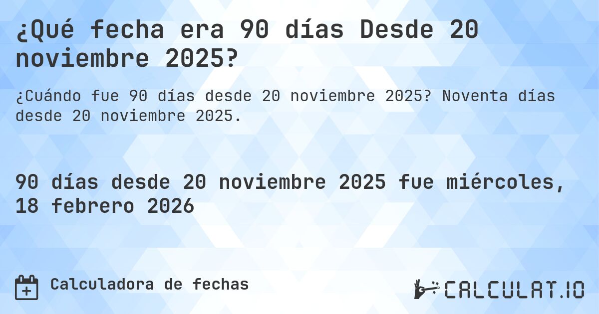 ¿Qué fecha era 90 días Desde 20 noviembre 2025?. Noventa días desde 20 noviembre 2025.