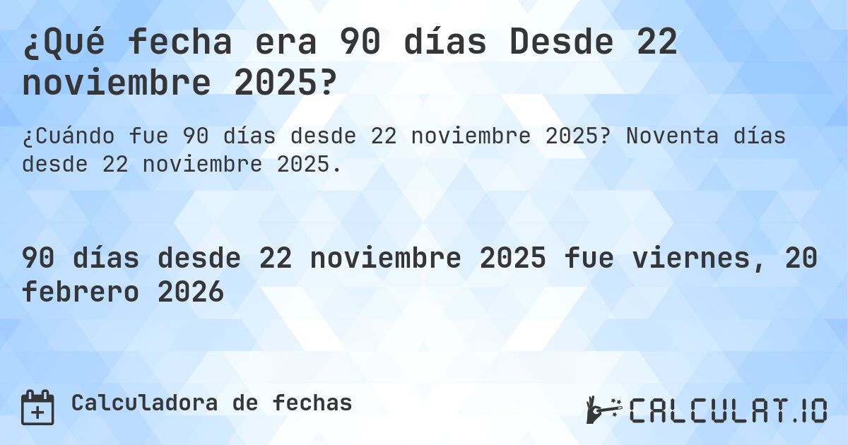 ¿Qué fecha era 90 días Desde 22 noviembre 2025?. Noventa días desde 22 noviembre 2025.