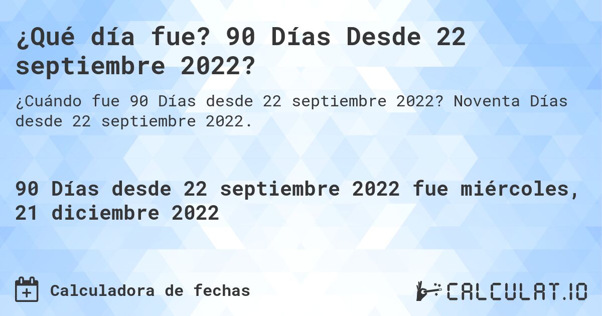 ¿Qué día fue? 90 Días Desde 22 septiembre 2022?. Noventa Días desde 22 septiembre 2022.