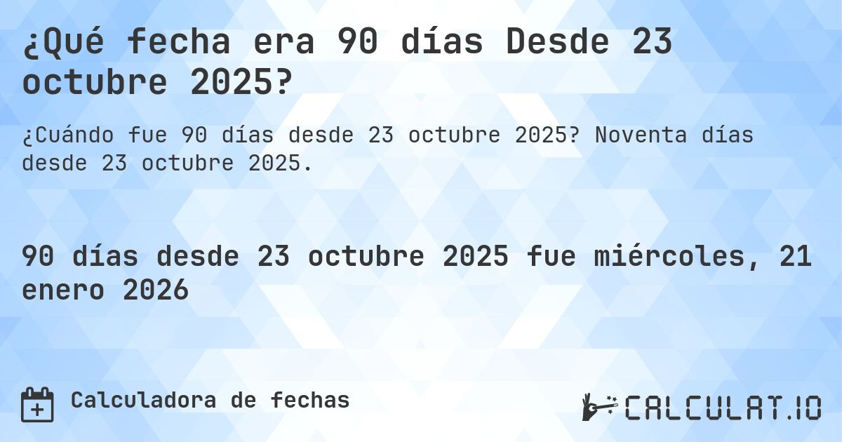 ¿Qué fecha era 90 días Desde 23 octubre 2025?. Noventa días desde 23 octubre 2025.