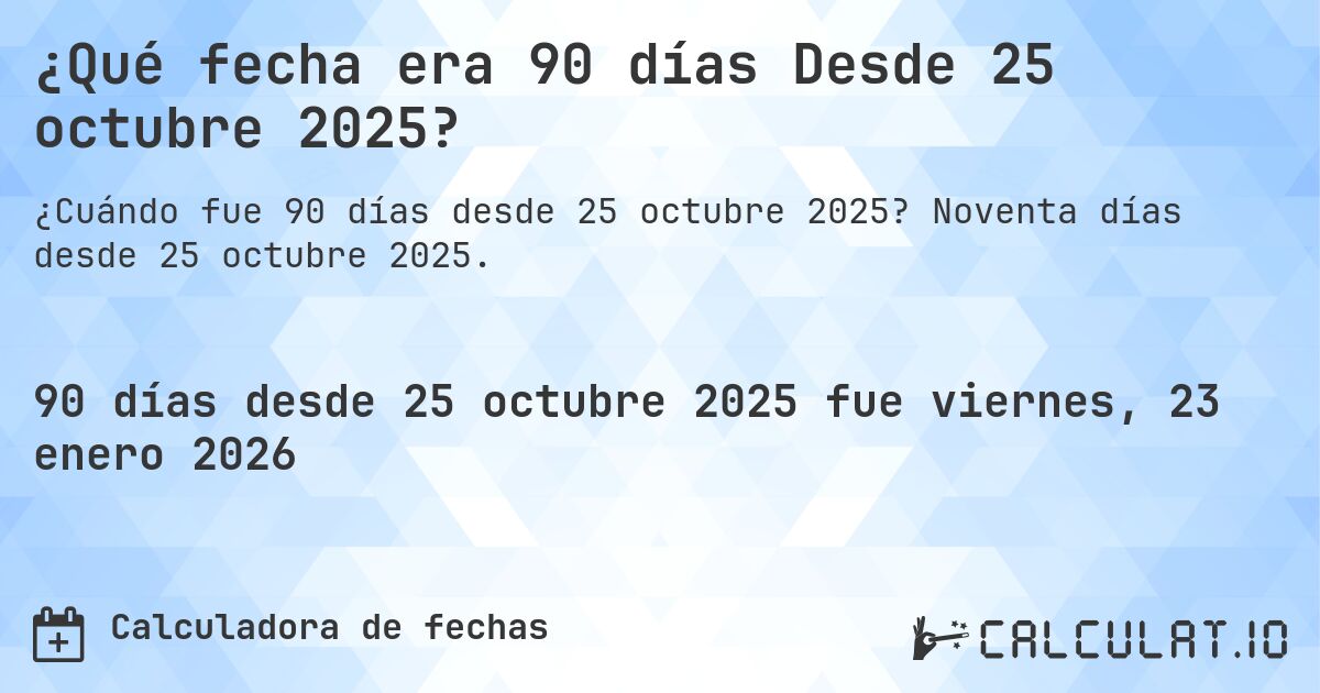 ¿Qué fecha era 90 días Desde 25 octubre 2025?. Noventa días desde 25 octubre 2025.