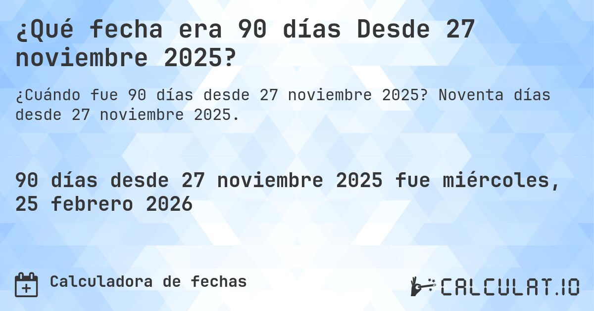 ¿Qué fecha era 90 días Desde 27 noviembre 2025?. Noventa días desde 27 noviembre 2025.