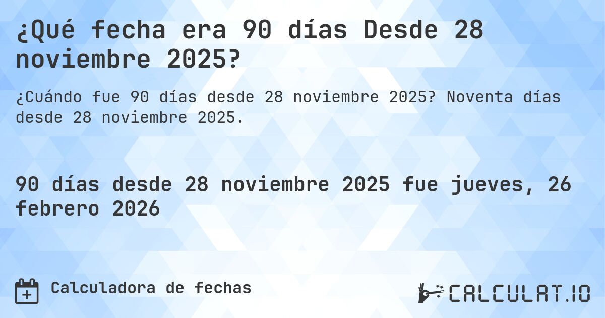 ¿Qué fecha era 90 días Desde 28 noviembre 2025?. Noventa días desde 28 noviembre 2025.