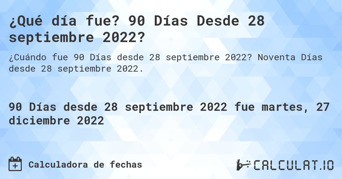 ¿Qué día fue? 90 Días Desde 28 septiembre 2022?. Noventa Días desde 28 septiembre 2022.