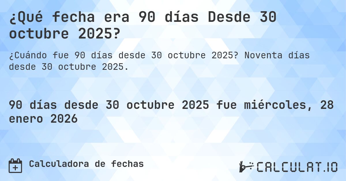 ¿Qué fecha era 90 días Desde 30 octubre 2025?. Noventa días desde 30 octubre 2025.