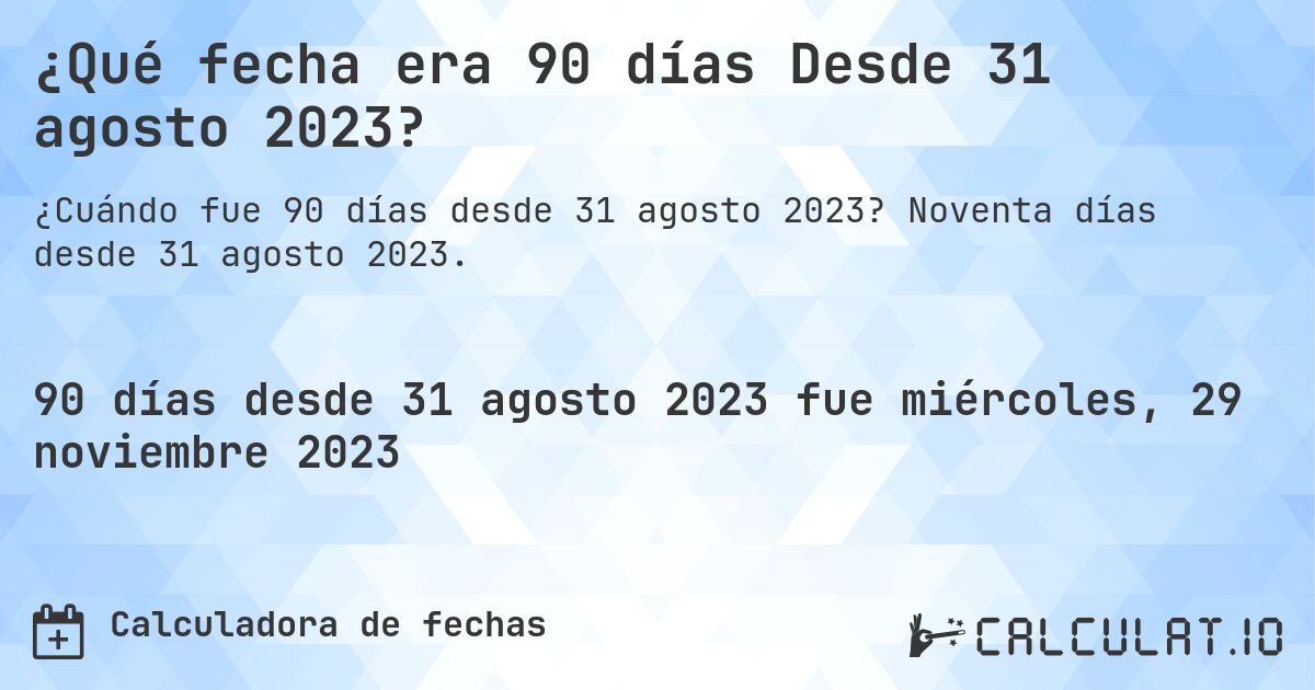 ¿Qué fecha era 90 días Desde 31 agosto 2023?. Noventa días desde 31 agosto 2023.