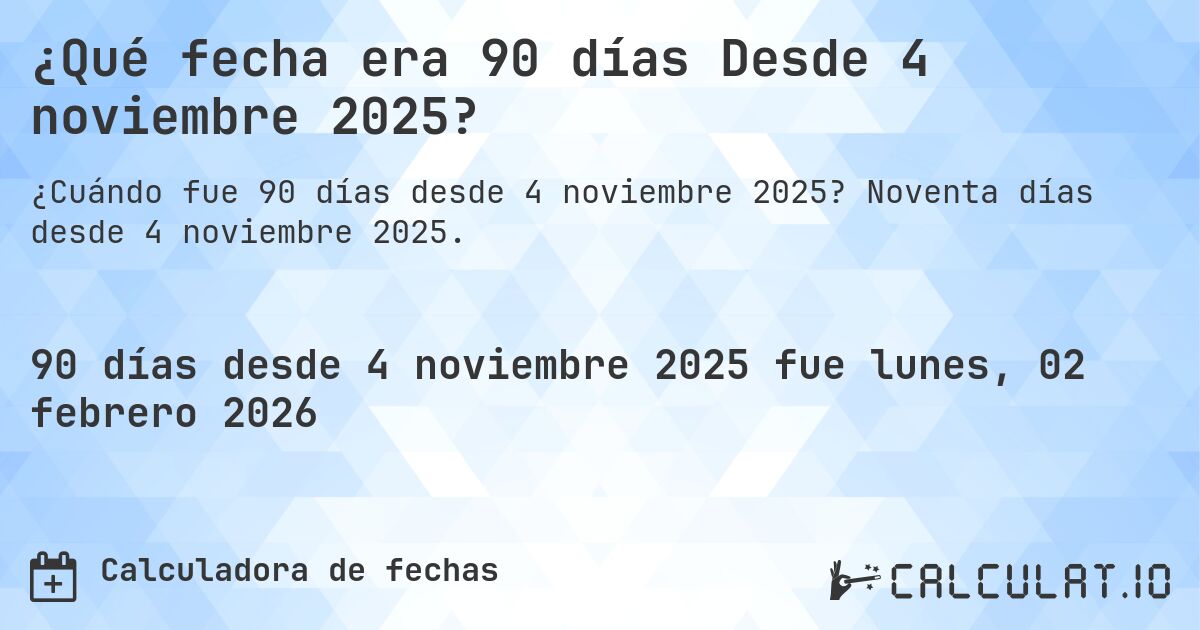 ¿Qué fecha era 90 días Desde 4 noviembre 2025?. Noventa días desde 4 noviembre 2025.