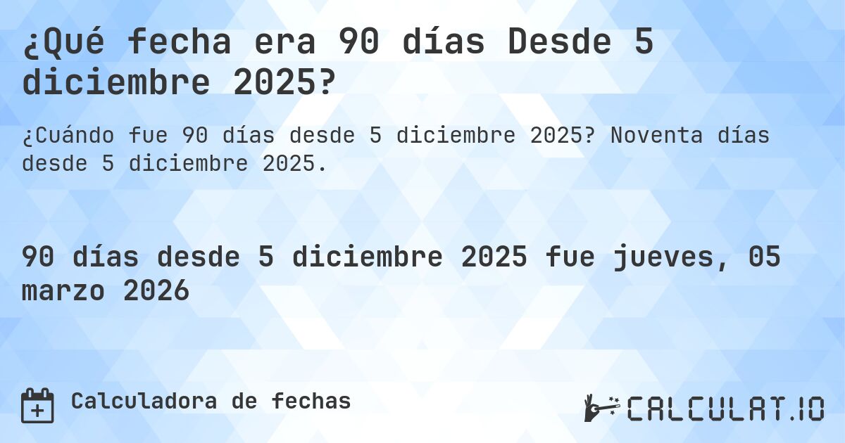 ¿Qué fecha era 90 días Desde 5 diciembre 2025?. Noventa días desde 5 diciembre 2025.