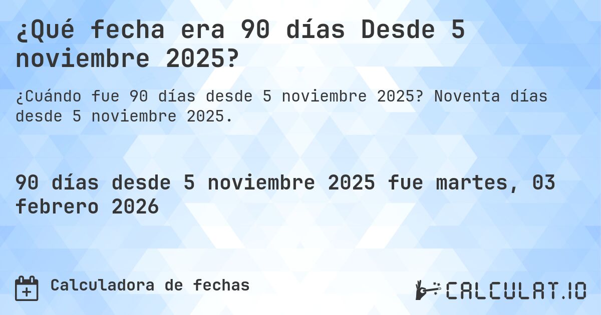 ¿Qué fecha era 90 días Desde 5 noviembre 2025?. Noventa días desde 5 noviembre 2025.