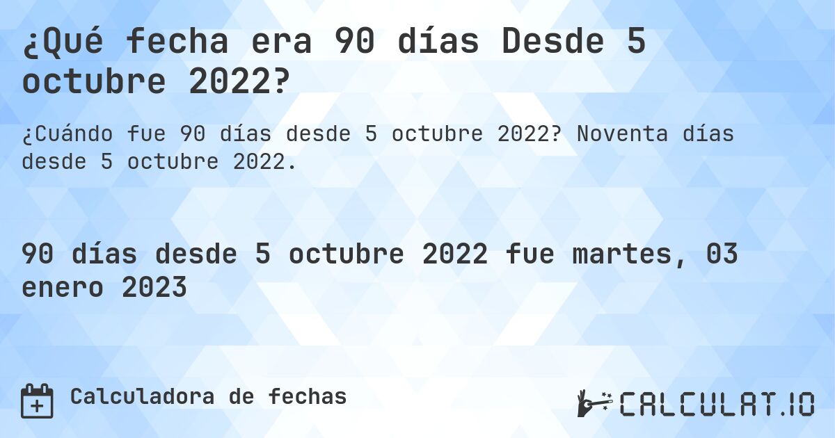 ¿Qué fecha era 90 días Desde 5 octubre 2022?. Noventa días desde 5 octubre 2022.