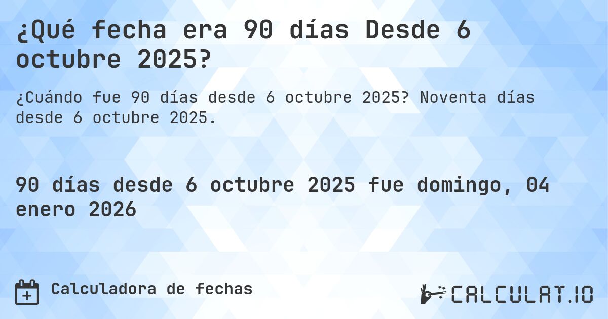 ¿Qué fecha era 90 días Desde 6 octubre 2025?. Noventa días desde 6 octubre 2025.