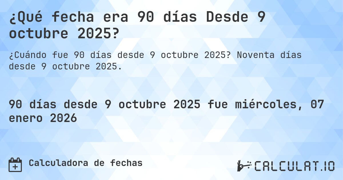 ¿Qué fecha era 90 días Desde 9 octubre 2025?. Noventa días desde 9 octubre 2025.