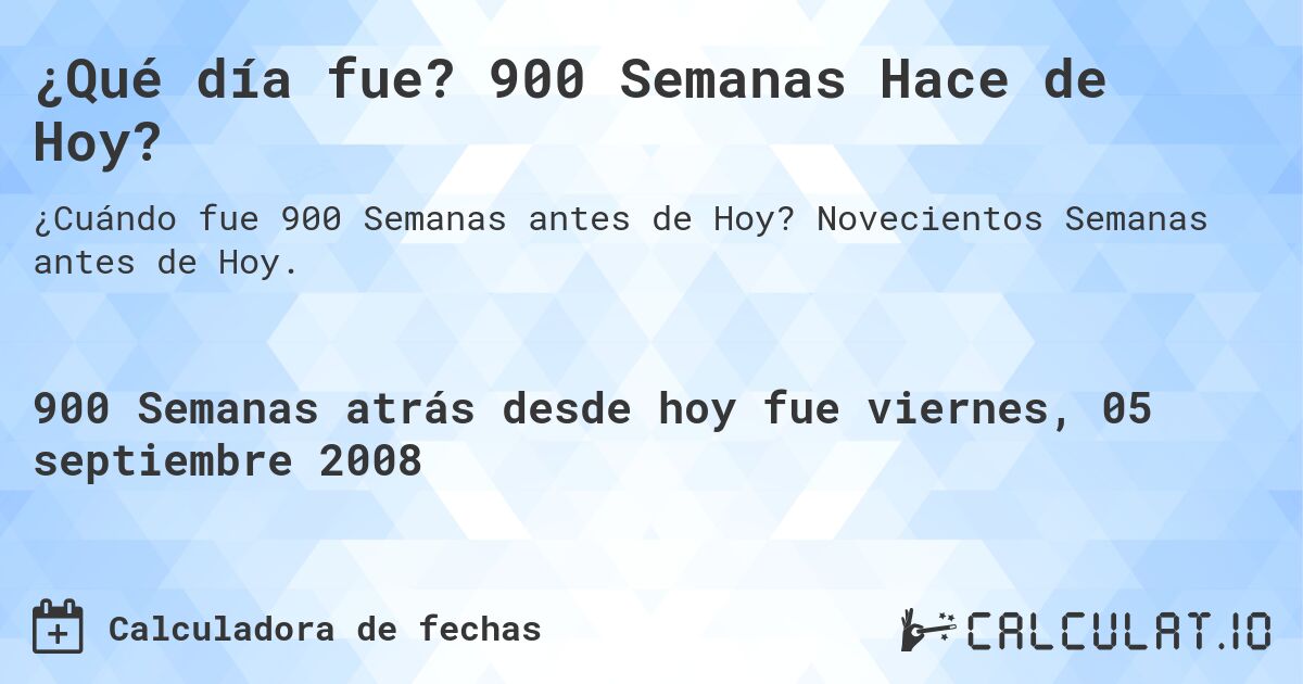 ¿Qué día fue? 900 Semanas Hace de Hoy?. Novecientos Semanas antes de Hoy.