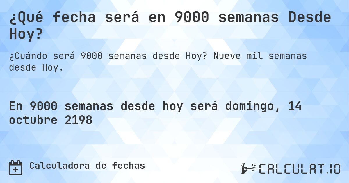 ¿Qué fecha será en 9000 semanas Desde Hoy?. Nueve mil semanas desde Hoy.