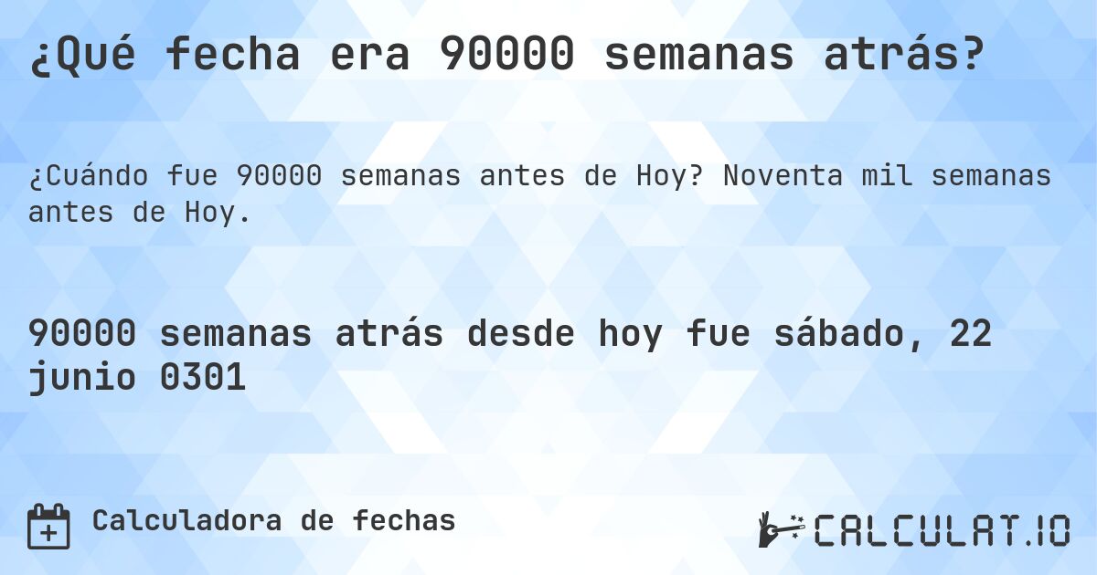 ¿Qué fecha era 90000 semanas atrás?. Noventa mil semanas antes de Hoy.