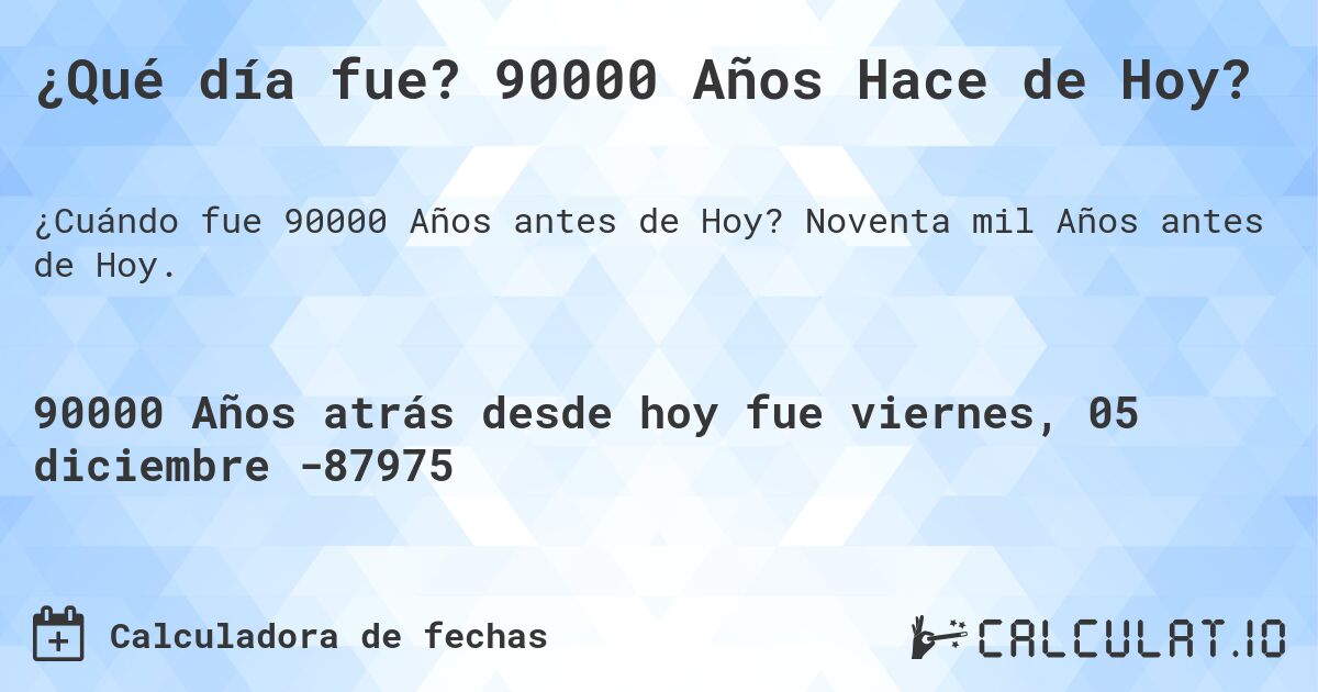 ¿Qué día fue? 90000 Años Hace de Hoy?. Noventa mil Años antes de Hoy.