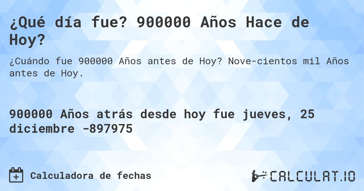 ¿Qué día fue? 900000 Años Hace de Hoy?. Nove­cientos mil Años antes de Hoy.