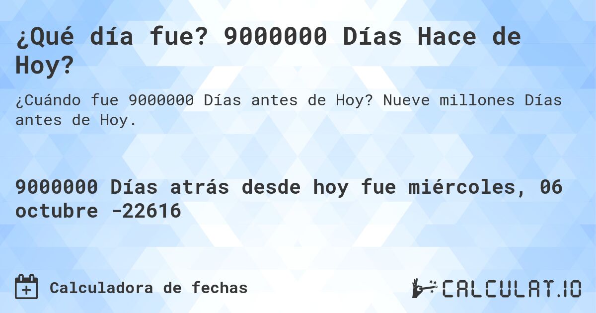 ¿Qué día fue? 9000000 Días Hace de Hoy?. Nueve millones Días antes de Hoy.