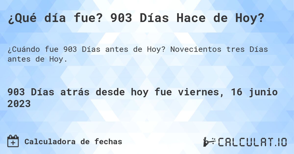 ¿Qué día fue? 903 Días Hace de Hoy?. Novecientos tres Días antes de Hoy.