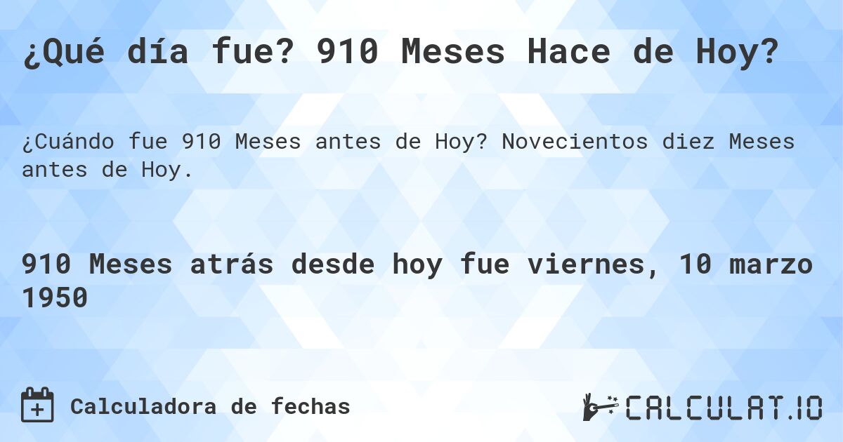 ¿Qué día fue? 910 Meses Hace de Hoy?. Novecientos diez Meses antes de Hoy.