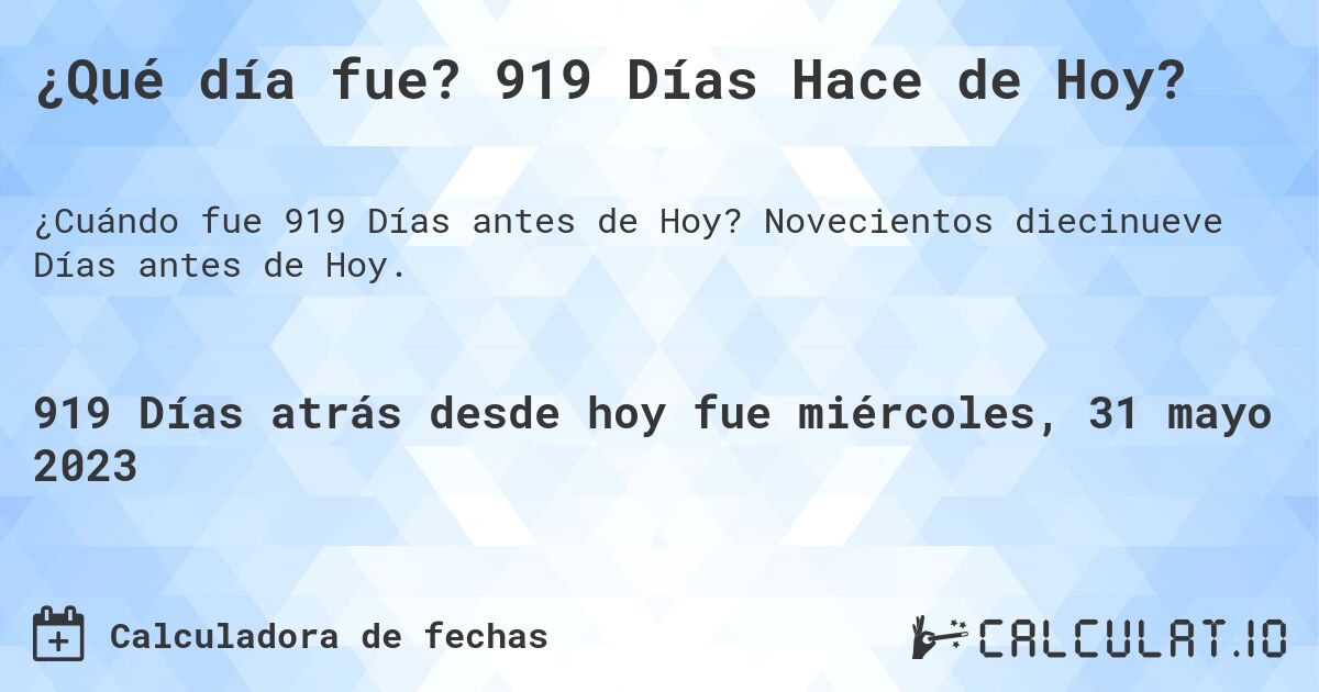 ¿Qué día fue? 919 Días Hace de Hoy?. Novecientos diecinueve Días antes de Hoy.
