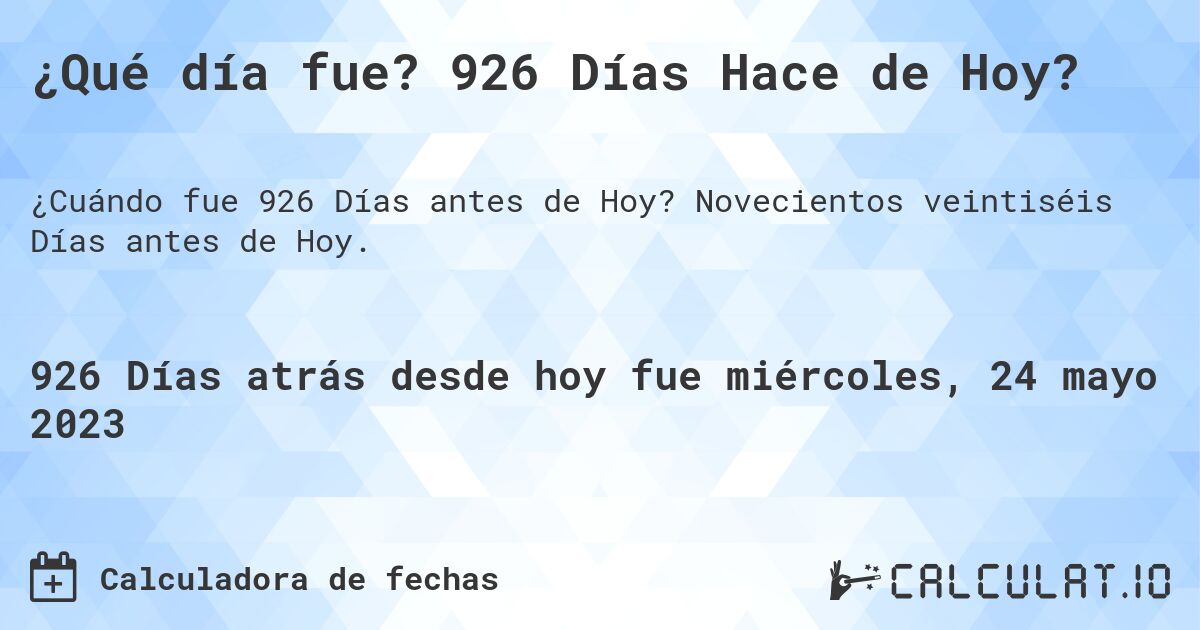 ¿Qué día fue? 926 Días Hace de Hoy?. Novecientos veintiséis Días antes de Hoy.