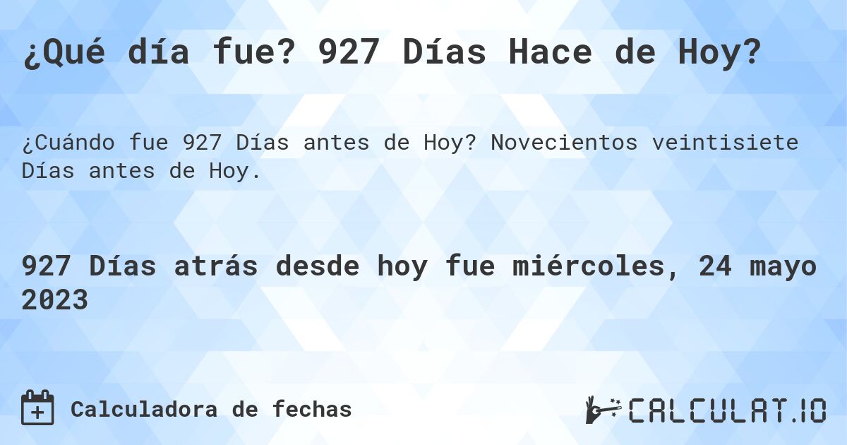 ¿Qué día fue? 927 Días Hace de Hoy?. Novecientos veintisiete Días antes de Hoy.