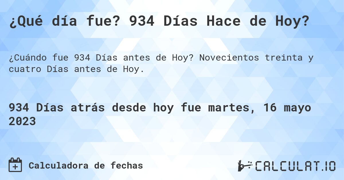 ¿Qué día fue? 934 Días Hace de Hoy?. Novecientos treinta y cuatro Días antes de Hoy.