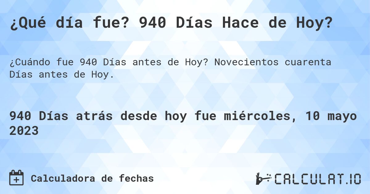 ¿Qué día fue? 940 Días Hace de Hoy?. Novecientos cuarenta Días antes de Hoy.
