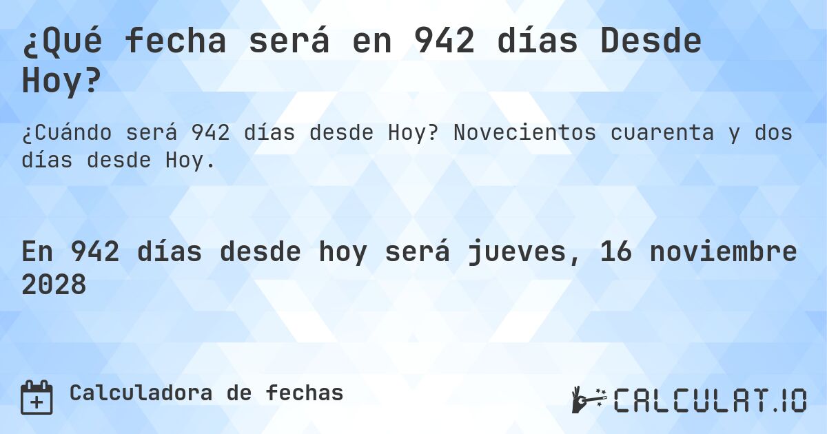 ¿Qué fecha será en 942 días Desde Hoy?. Novecientos cuarenta y dos días desde Hoy.