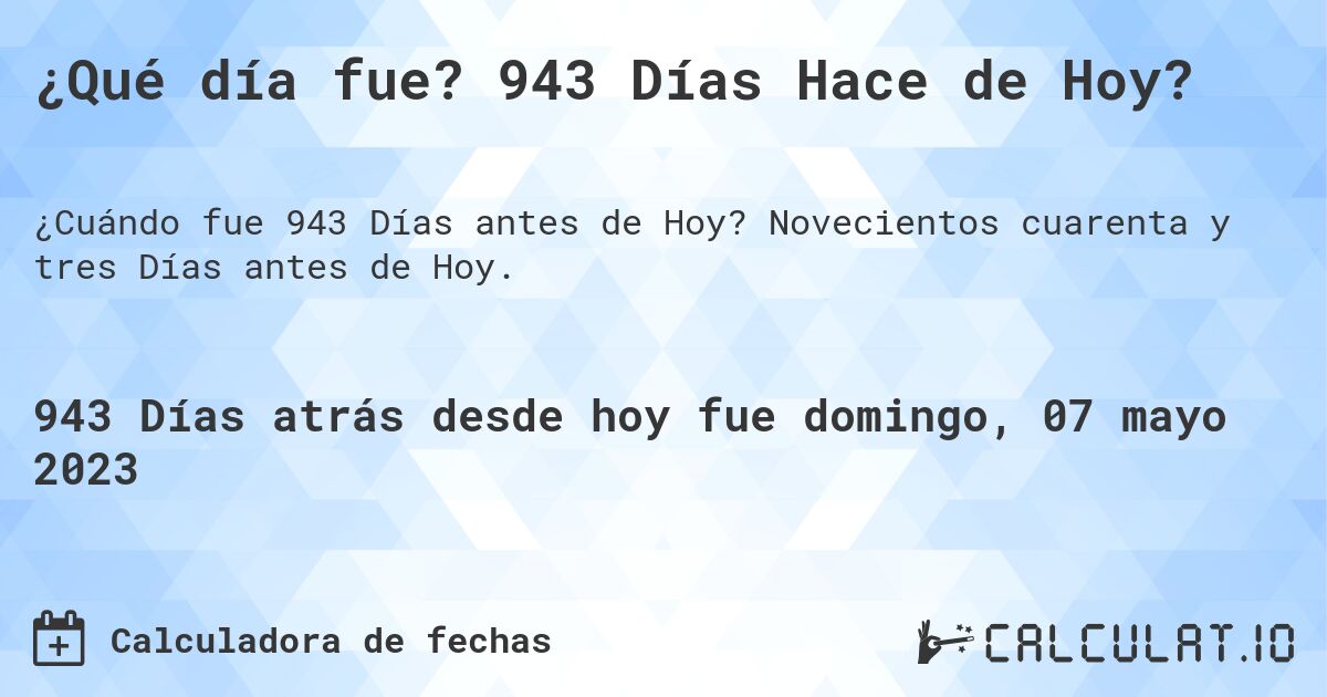 ¿Qué día fue? 943 Días Hace de Hoy?. Novecientos cuarenta y tres Días antes de Hoy.