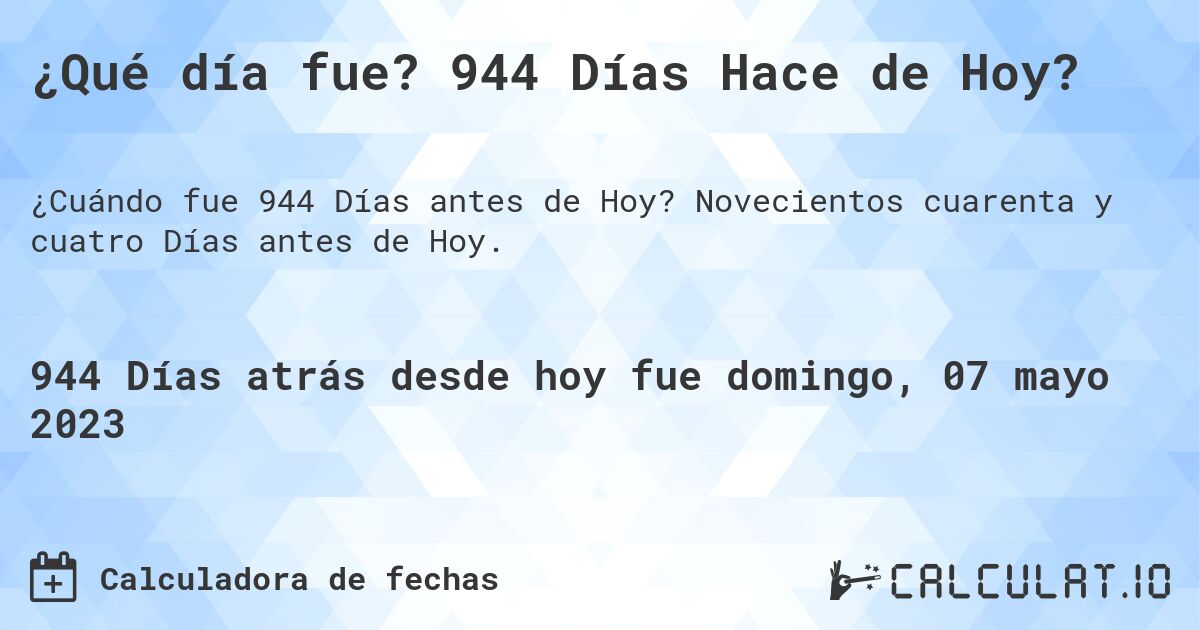 ¿Qué día fue? 944 Días Hace de Hoy?. Novecientos cuarenta y cuatro Días antes de Hoy.