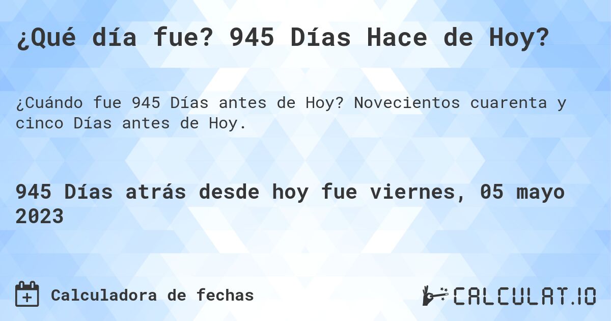¿Qué día fue? 945 Días Hace de Hoy?. Novecientos cuarenta y cinco Días antes de Hoy.