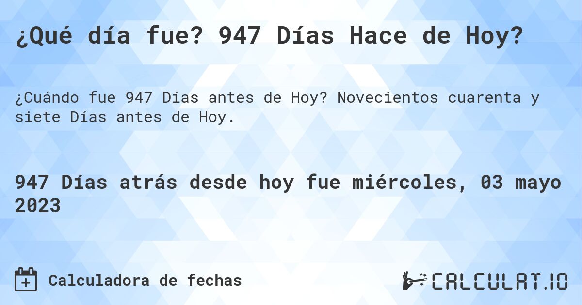 ¿Qué día fue? 947 Días Hace de Hoy?. Novecientos cuarenta y siete Días antes de Hoy.